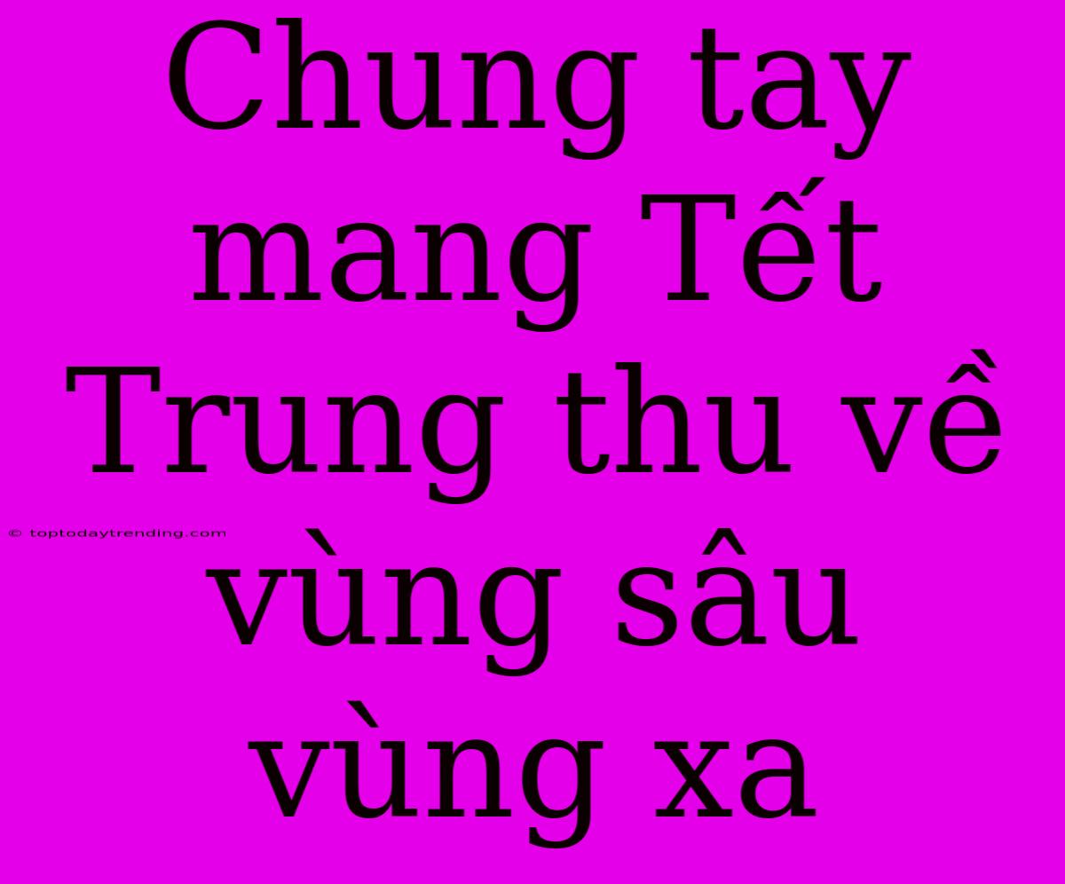 Chung Tay Mang Tết Trung Thu Về Vùng Sâu Vùng Xa