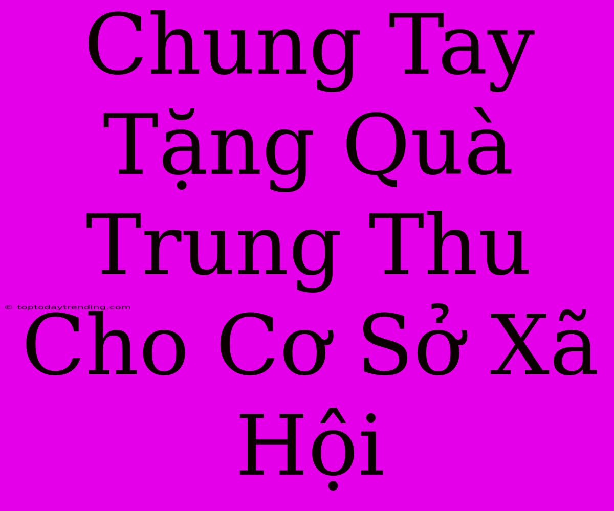 Chung Tay Tặng Quà Trung Thu Cho Cơ Sở Xã Hội