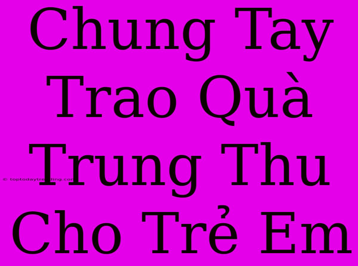 Chung Tay Trao Quà Trung Thu Cho Trẻ Em