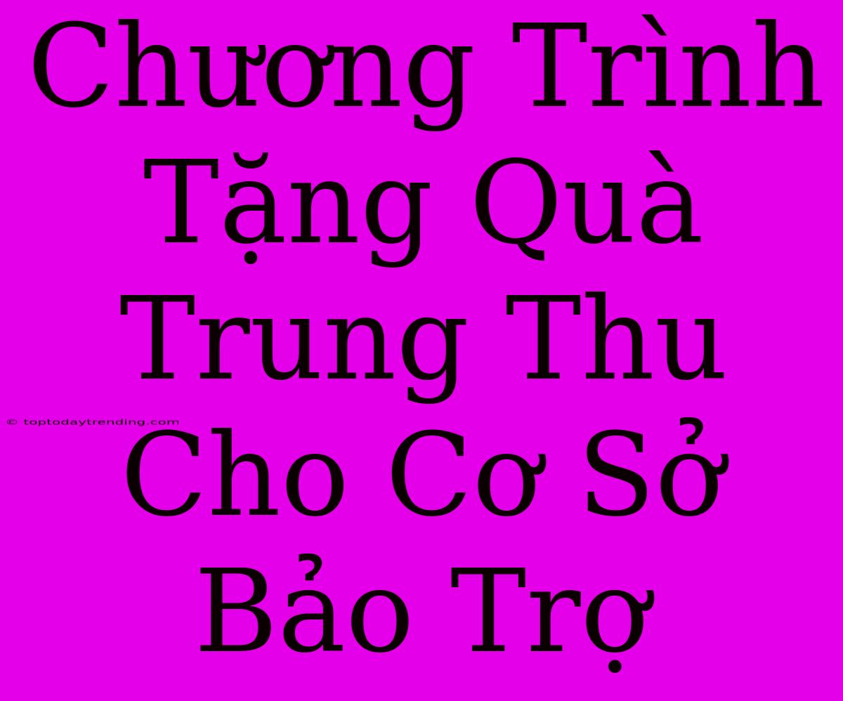 Chương Trình Tặng Quà Trung Thu Cho Cơ Sở Bảo Trợ