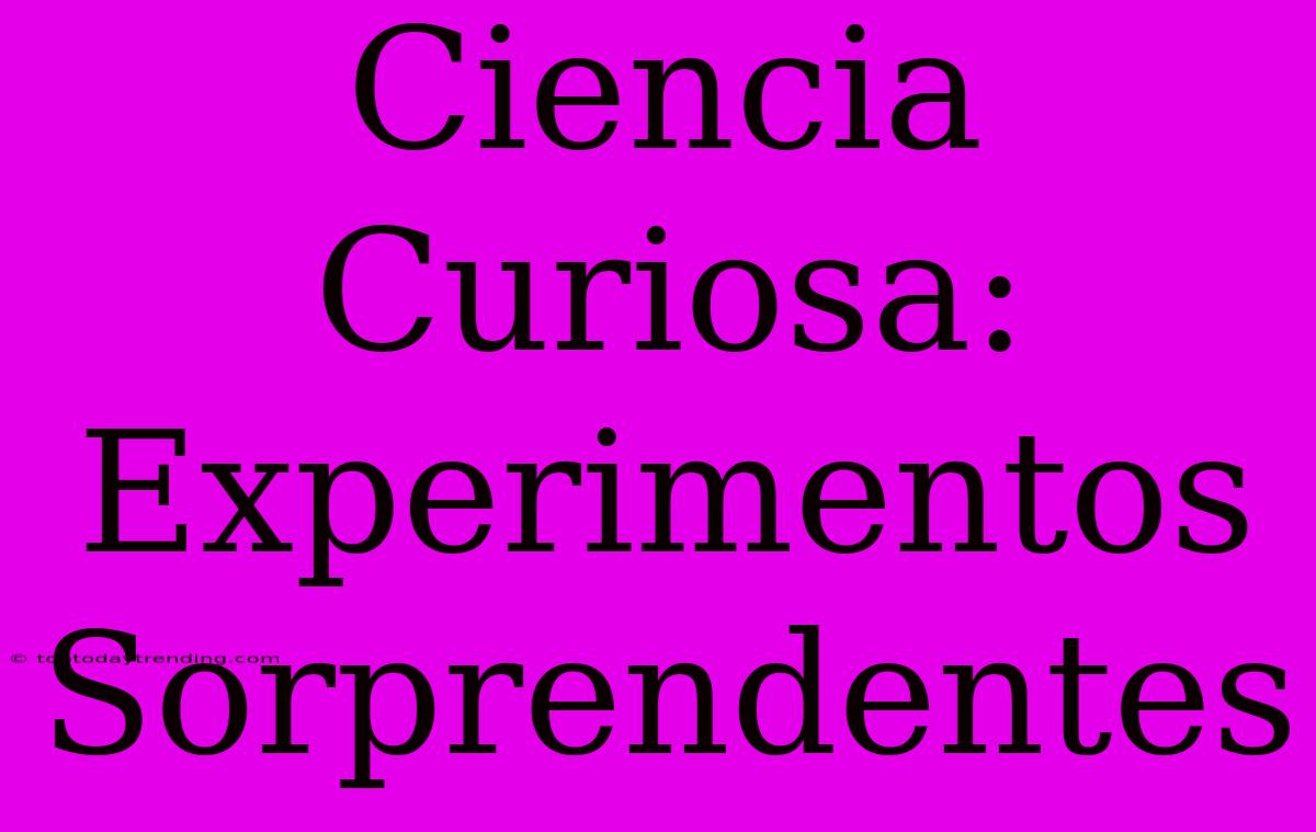 Ciencia Curiosa: Experimentos Sorprendentes