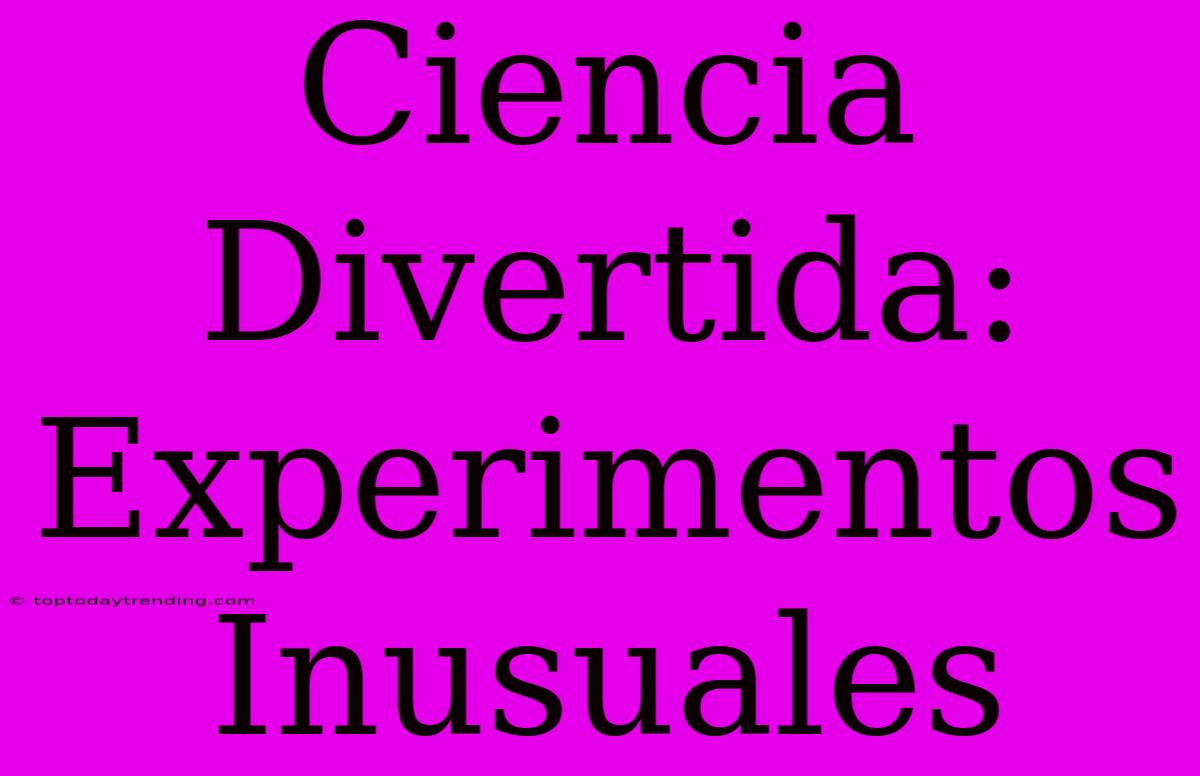 Ciencia Divertida: Experimentos Inusuales