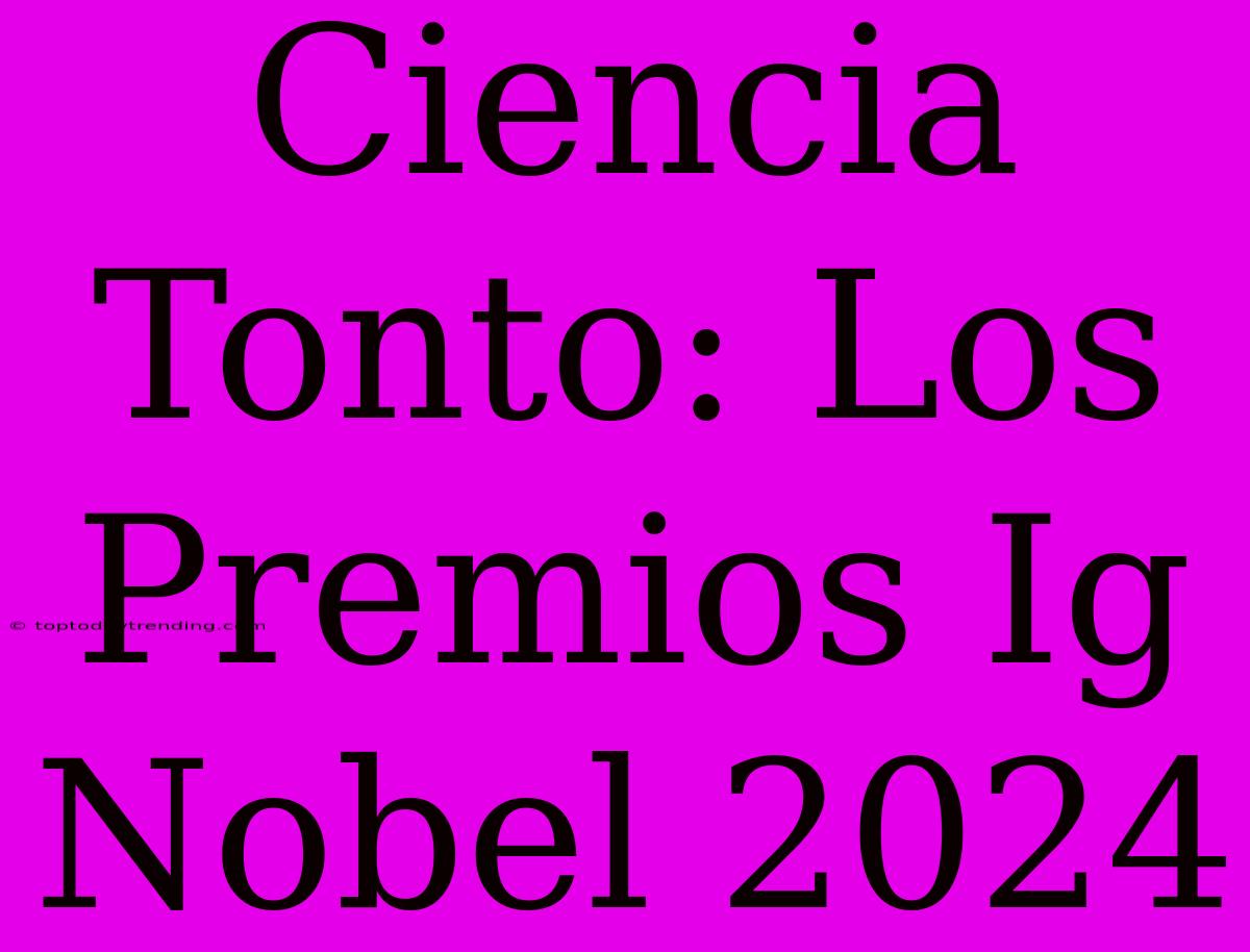 Ciencia Tonto: Los Premios Ig Nobel 2024