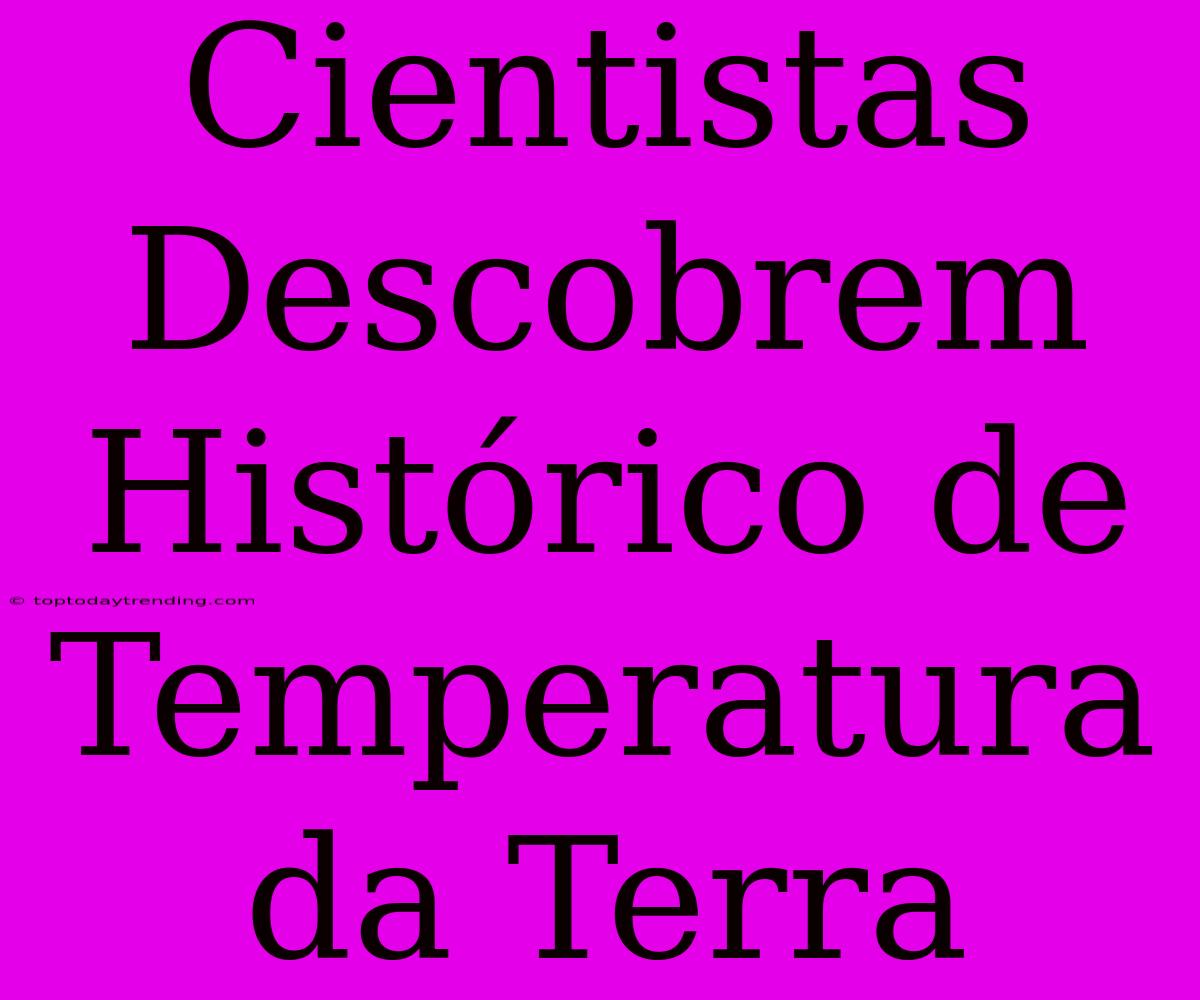 Cientistas Descobrem Histórico De Temperatura Da Terra