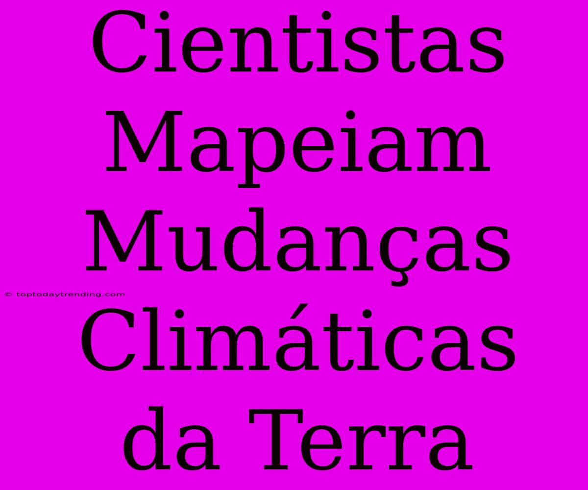 Cientistas Mapeiam Mudanças Climáticas Da Terra