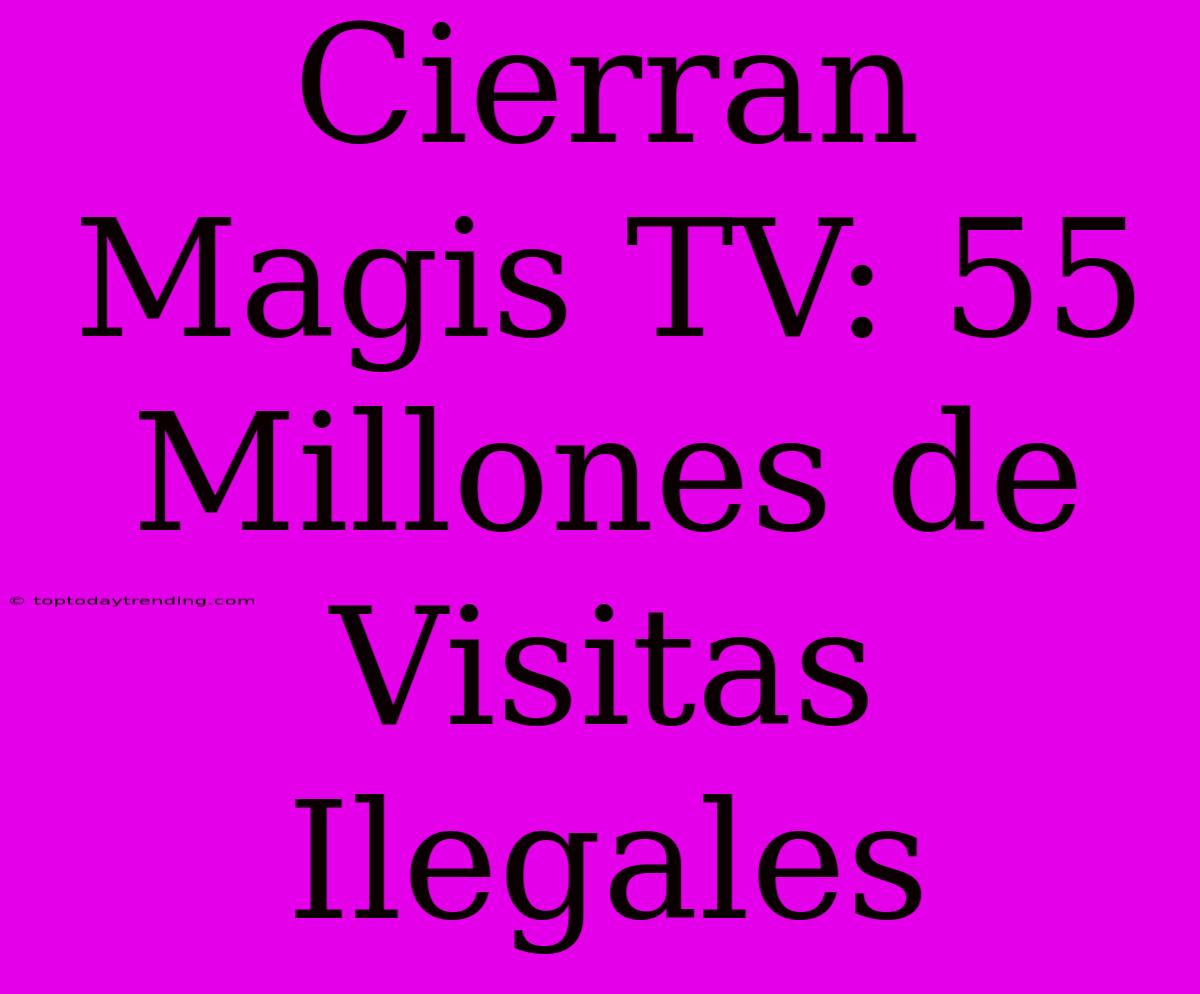 Cierran Magis TV: 55 Millones De Visitas Ilegales