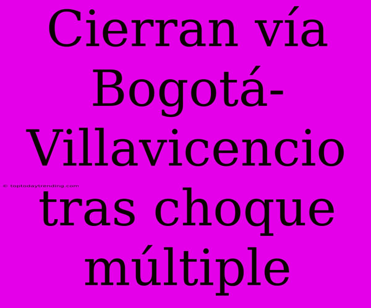 Cierran Vía Bogotá-Villavicencio Tras Choque Múltiple