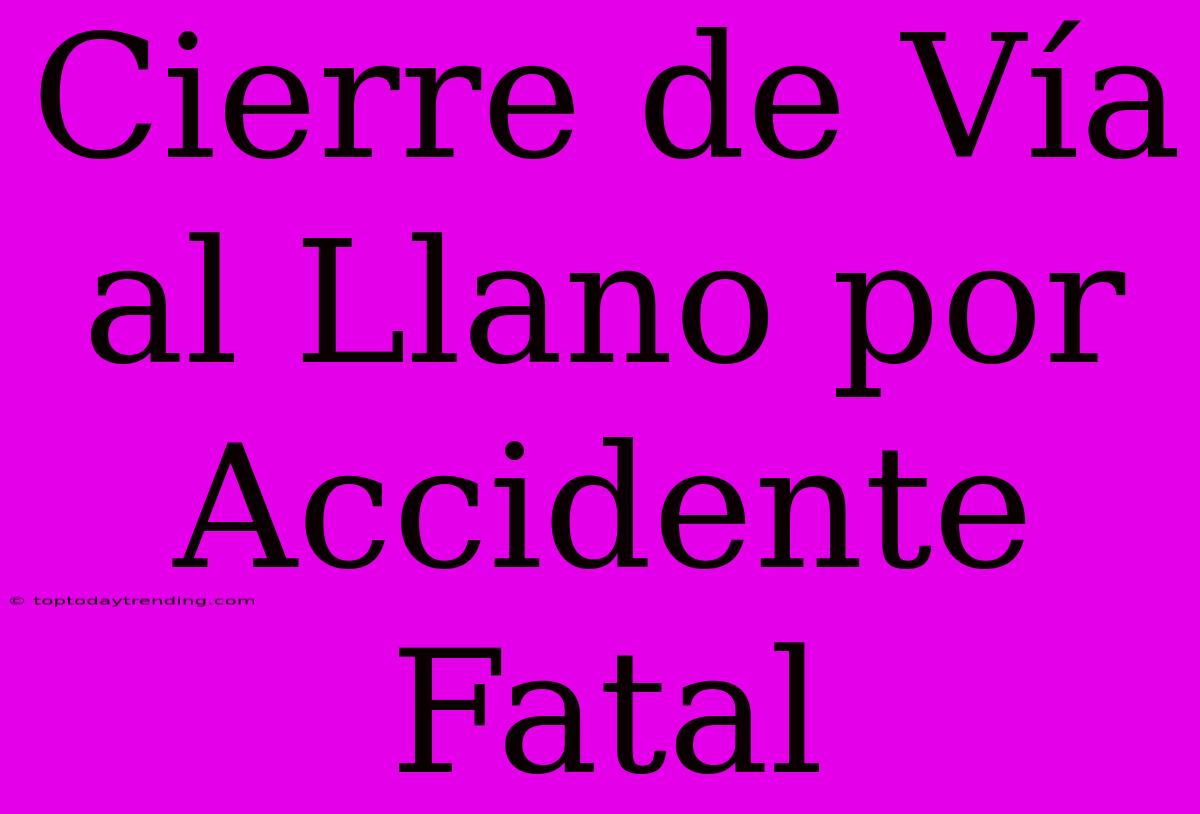 Cierre De Vía Al Llano Por Accidente Fatal