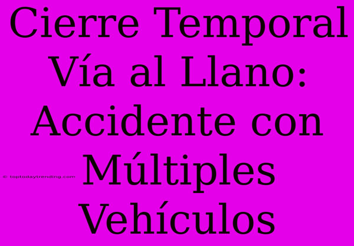 Cierre Temporal Vía Al Llano: Accidente Con Múltiples Vehículos