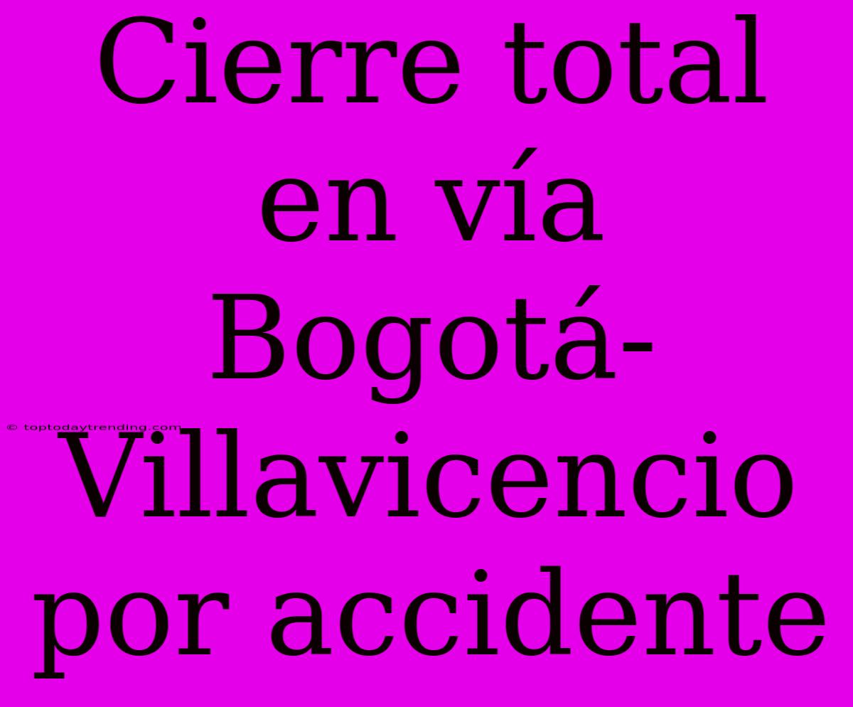 Cierre Total En Vía Bogotá-Villavicencio Por Accidente