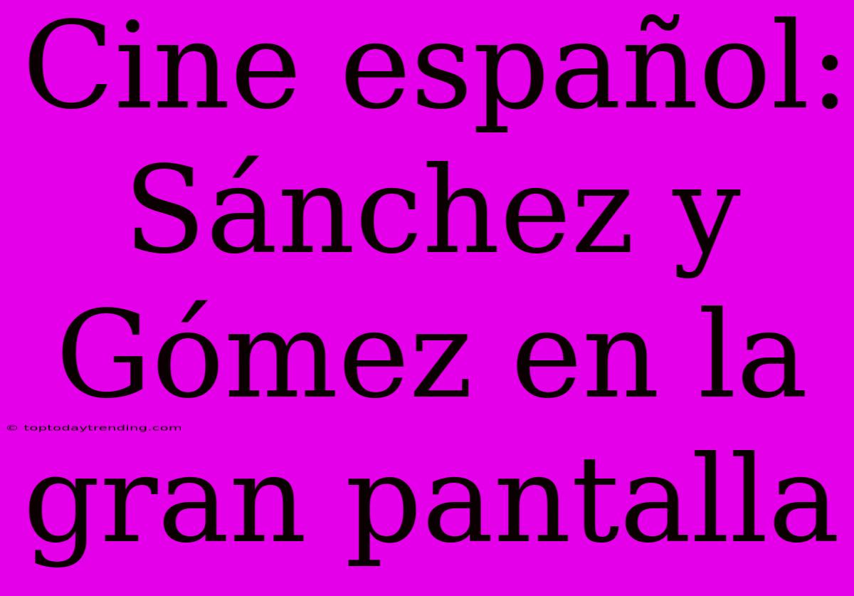 Cine Español: Sánchez Y Gómez En La Gran Pantalla