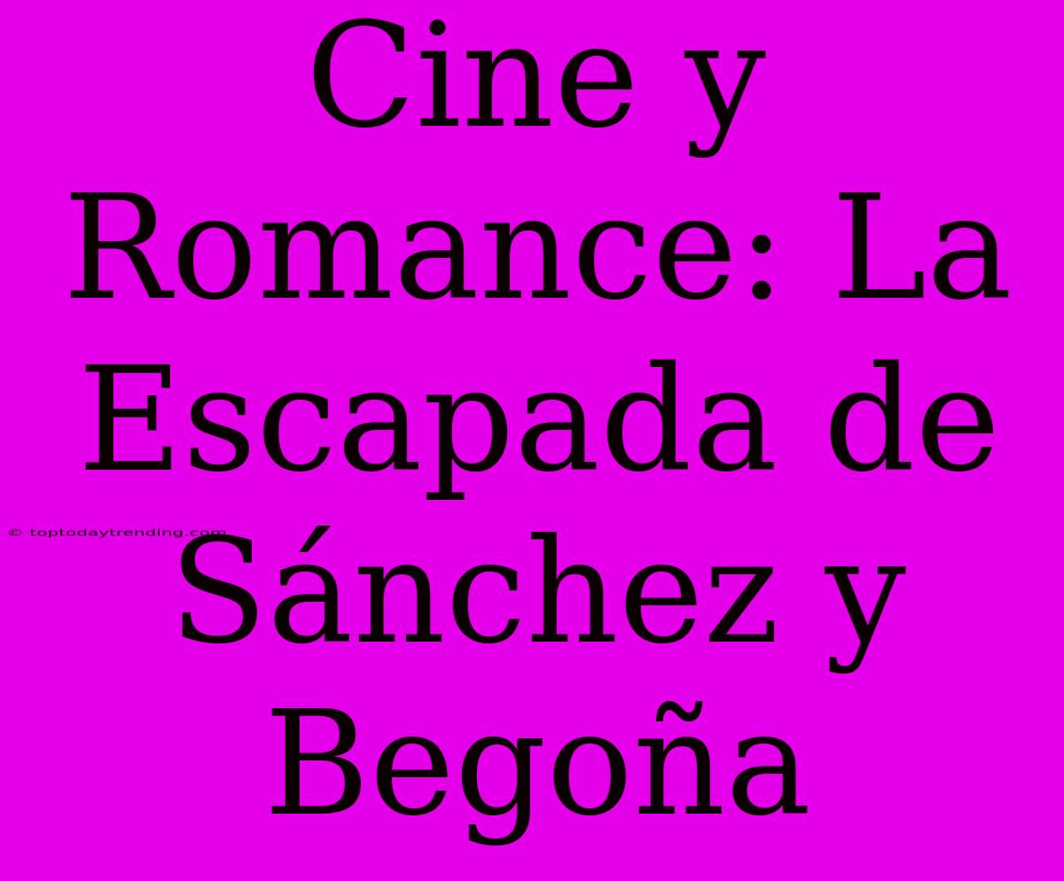 Cine Y Romance: La Escapada De Sánchez Y Begoña