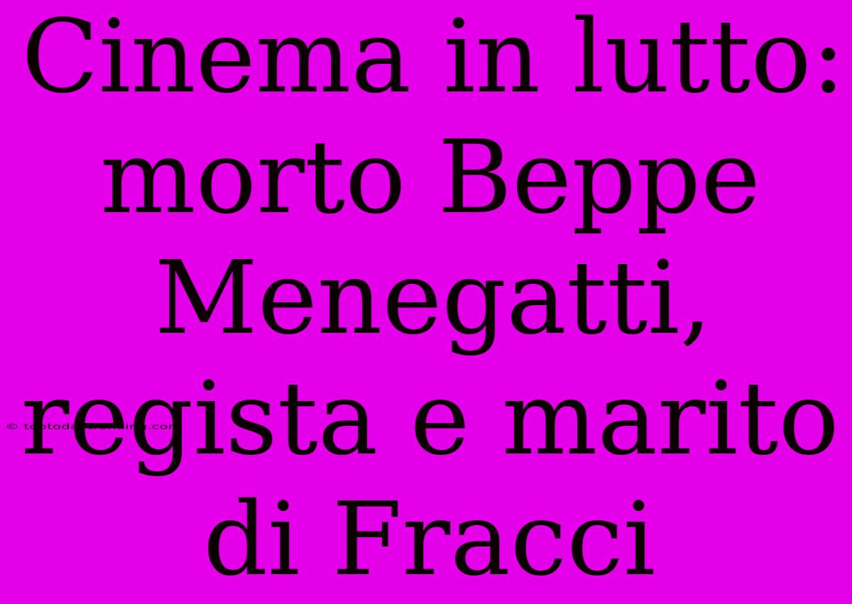 Cinema In Lutto: Morto Beppe Menegatti, Regista E Marito Di Fracci