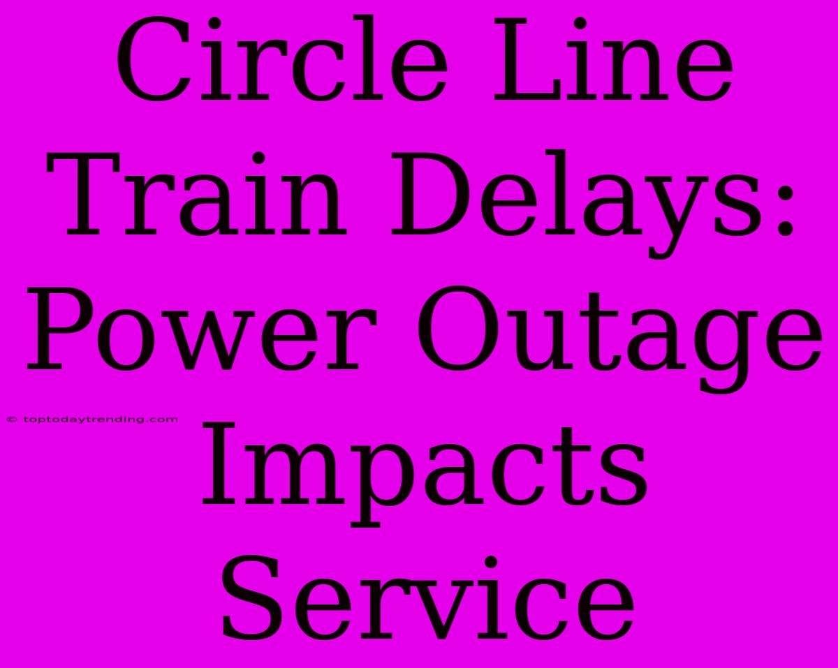 Circle Line Train Delays: Power Outage Impacts Service