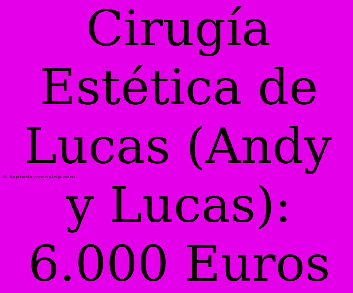 Cirugía Estética De Lucas (Andy Y Lucas): 6.000 Euros