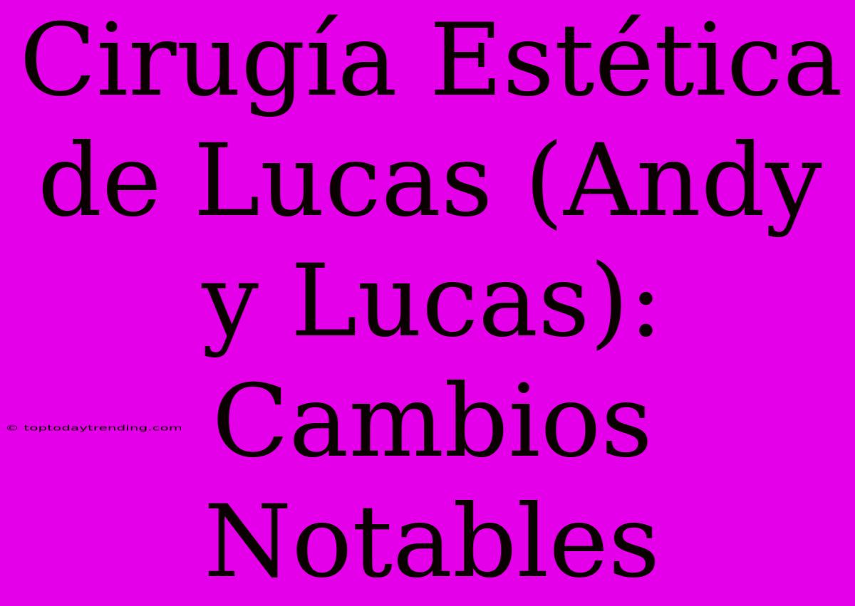 Cirugía Estética De Lucas (Andy Y Lucas): Cambios Notables