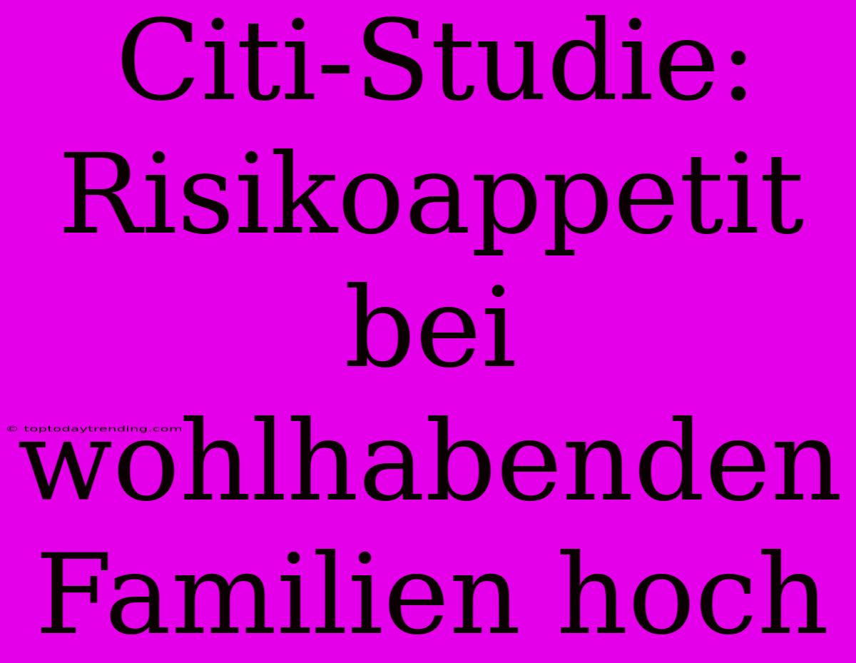 Citi-Studie: Risikoappetit Bei Wohlhabenden Familien Hoch