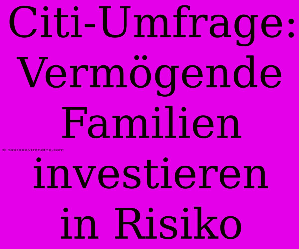 Citi-Umfrage: Vermögende Familien Investieren In Risiko