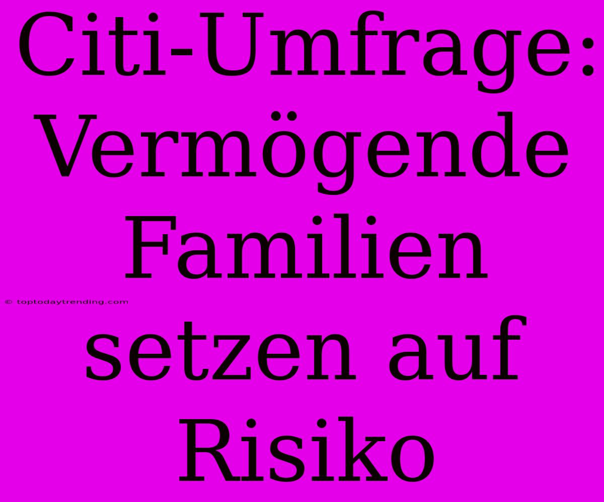 Citi-Umfrage: Vermögende Familien Setzen Auf Risiko