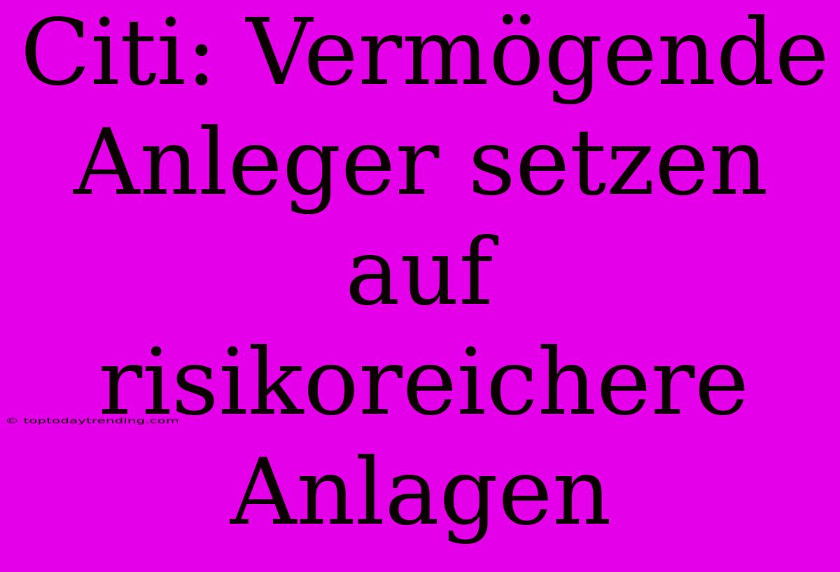 Citi: Vermögende Anleger Setzen Auf Risikoreichere Anlagen