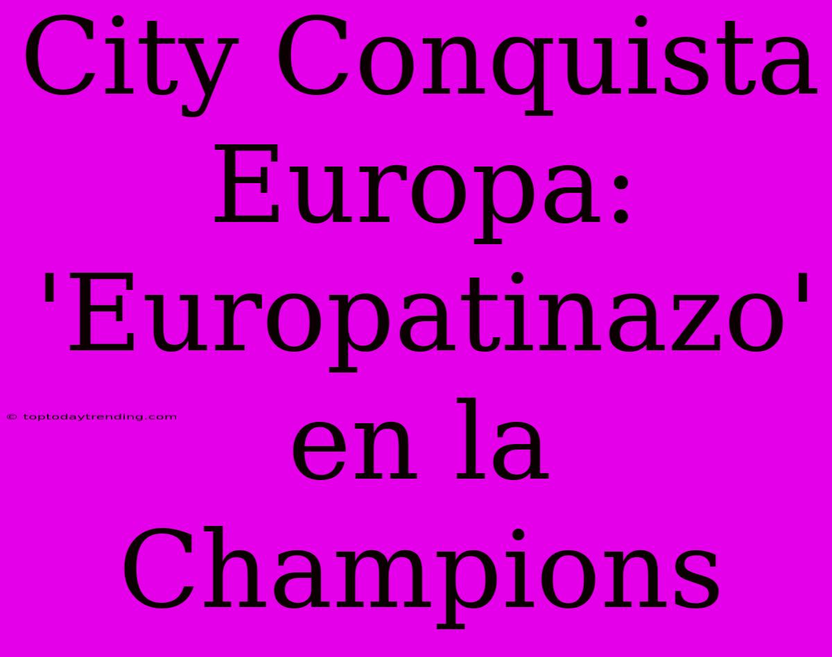 City Conquista Europa: 'Europatinazo' En La Champions