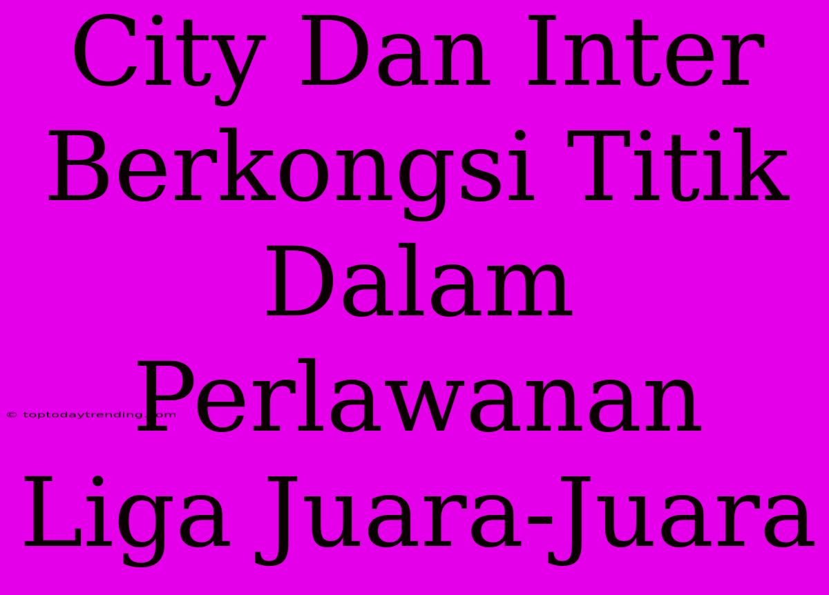 City Dan Inter Berkongsi Titik Dalam Perlawanan Liga Juara-Juara