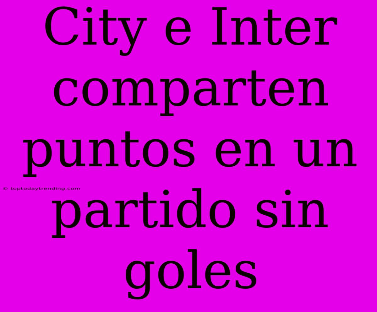 City E Inter Comparten Puntos En Un Partido Sin Goles