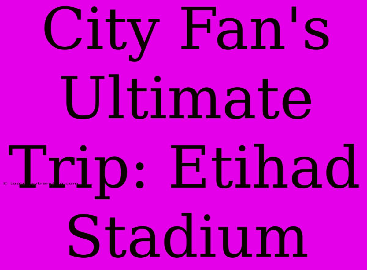 City Fan's Ultimate Trip: Etihad Stadium