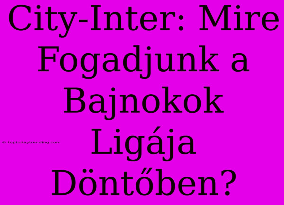 City-Inter: Mire Fogadjunk A Bajnokok Ligája Döntőben?