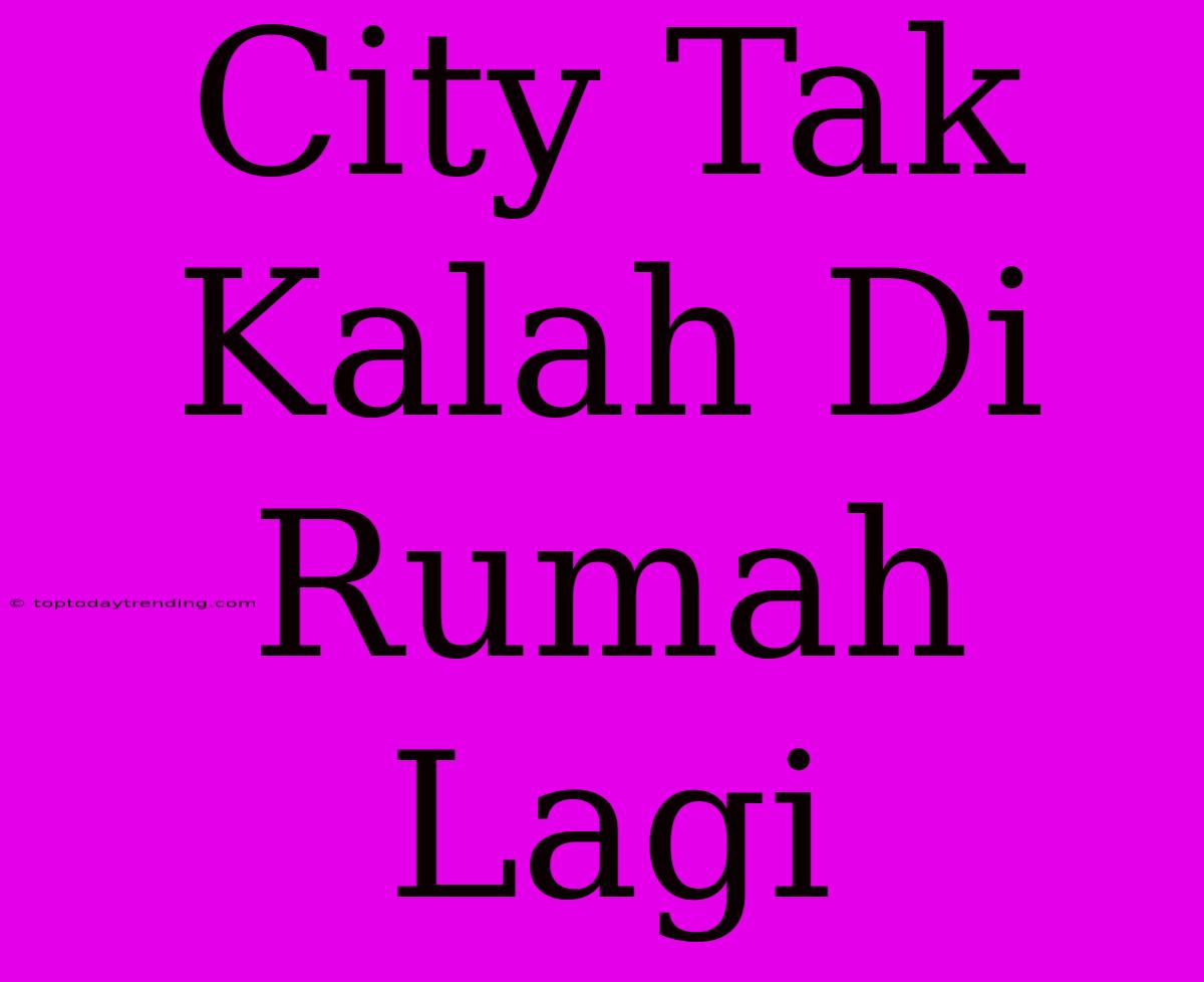 City Tak Kalah Di Rumah Lagi