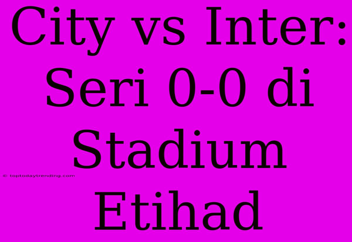 City Vs Inter: Seri 0-0 Di Stadium Etihad