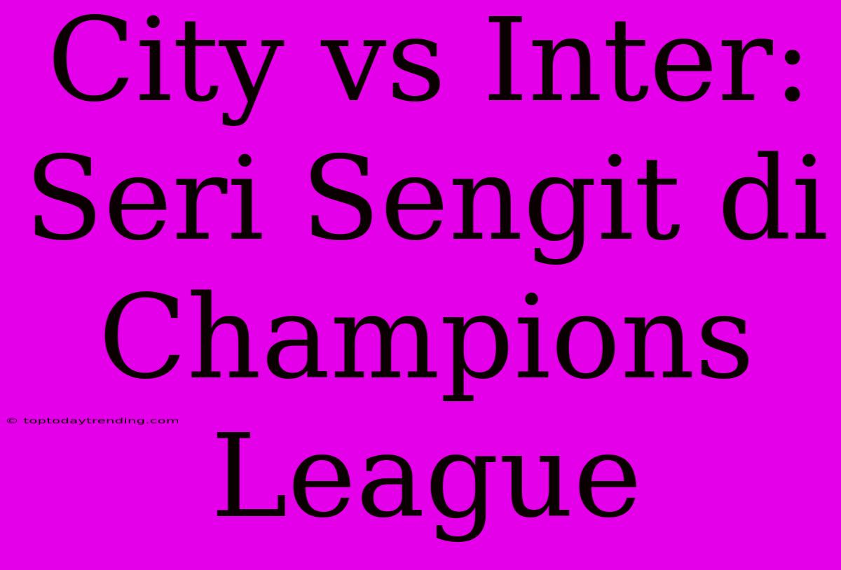 City Vs Inter: Seri Sengit Di Champions League