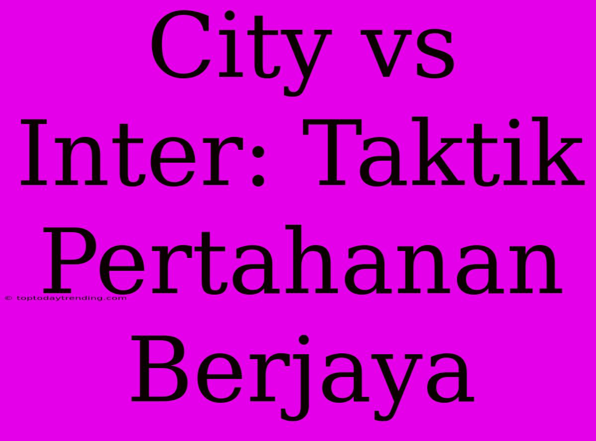 City Vs Inter: Taktik Pertahanan Berjaya