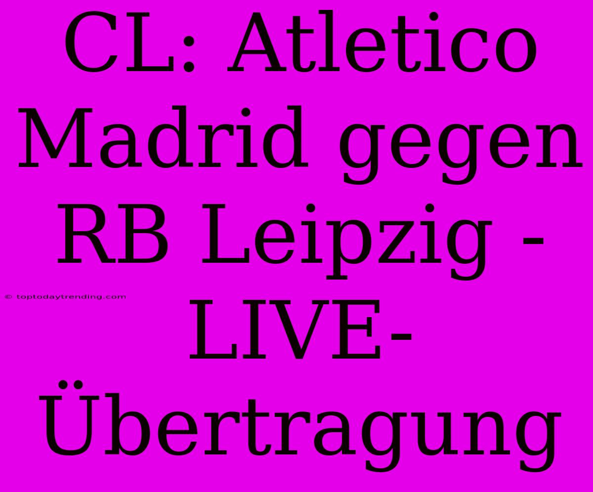 CL: Atletico Madrid Gegen RB Leipzig - LIVE-Übertragung