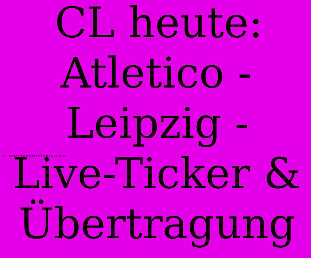 CL Heute: Atletico - Leipzig - Live-Ticker & Übertragung