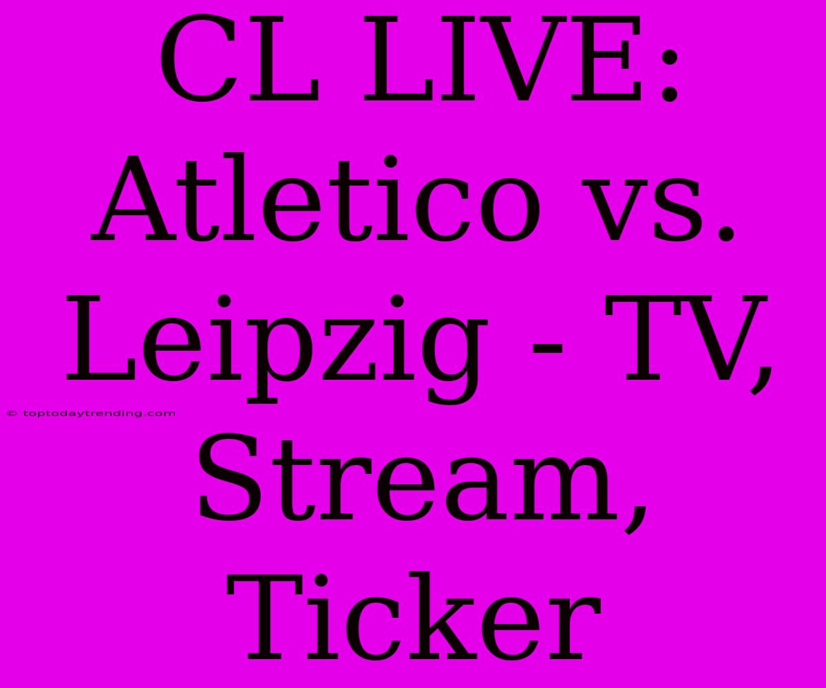 CL LIVE: Atletico Vs. Leipzig - TV, Stream, Ticker