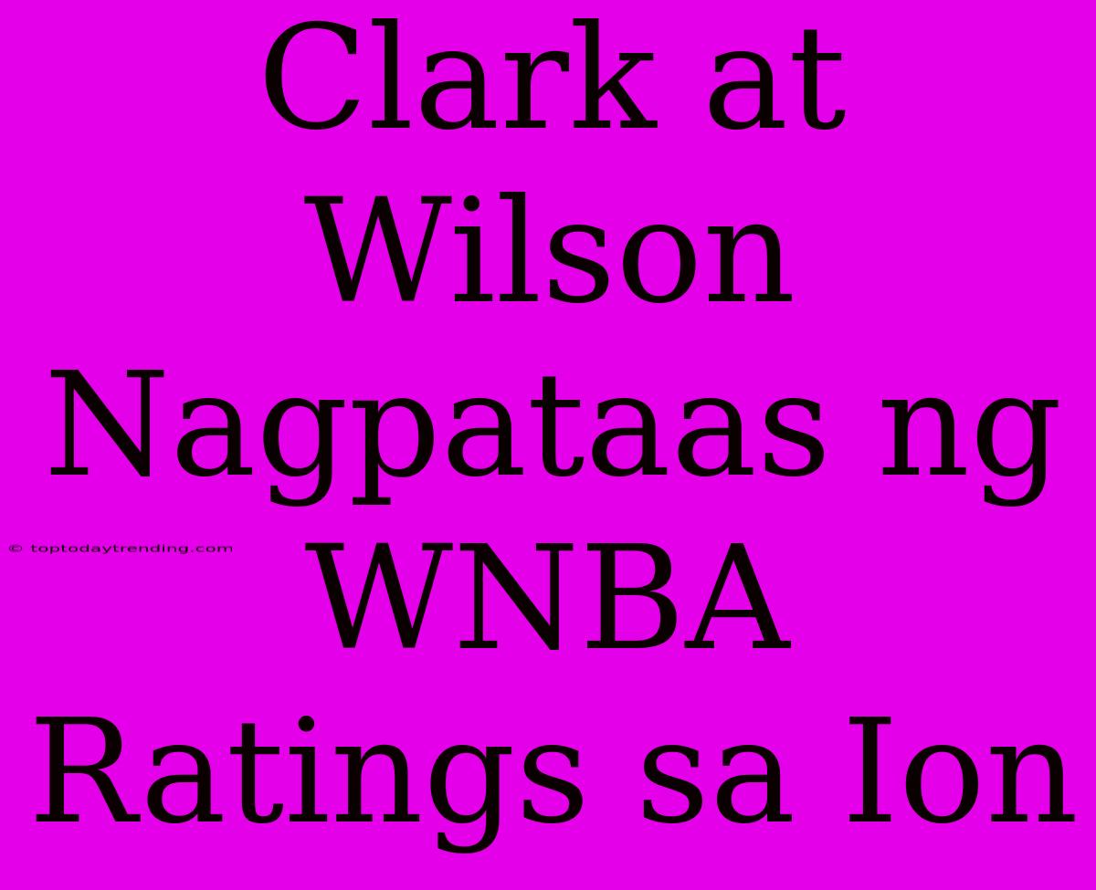 Clark At Wilson Nagpataas Ng WNBA Ratings Sa Ion