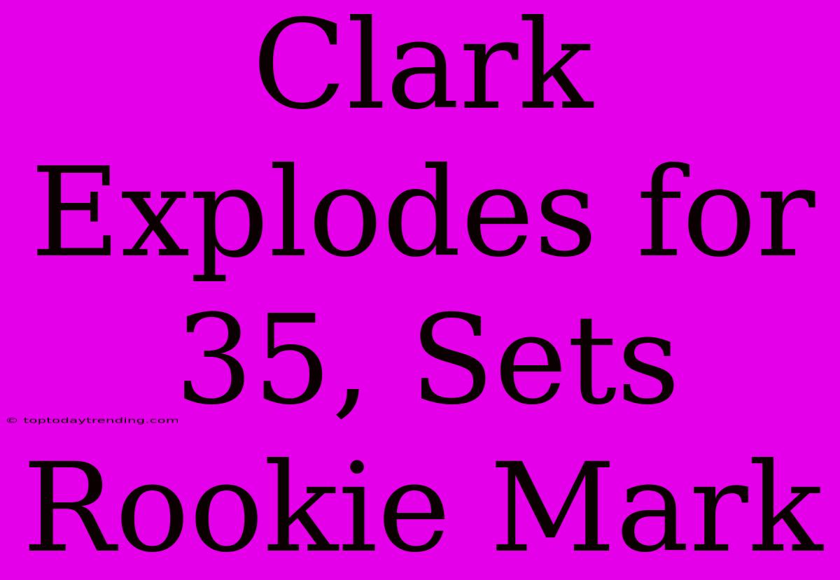 Clark Explodes For 35, Sets Rookie Mark