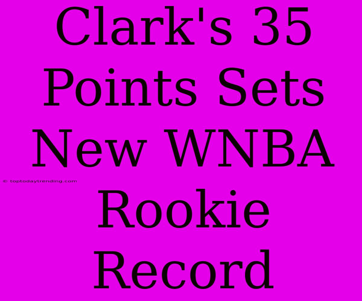 Clark's 35 Points Sets New WNBA Rookie Record