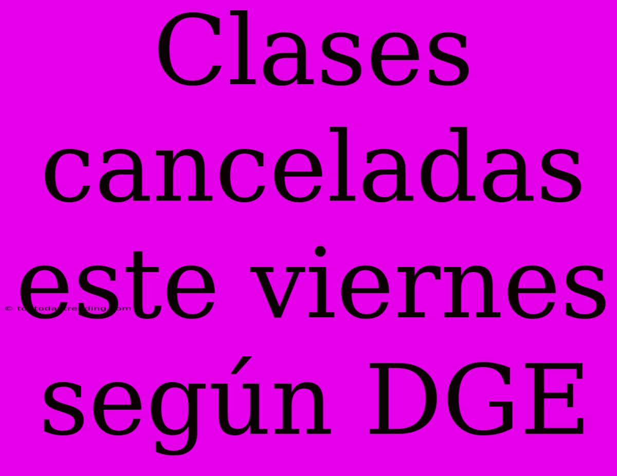 Clases Canceladas Este Viernes Según DGE