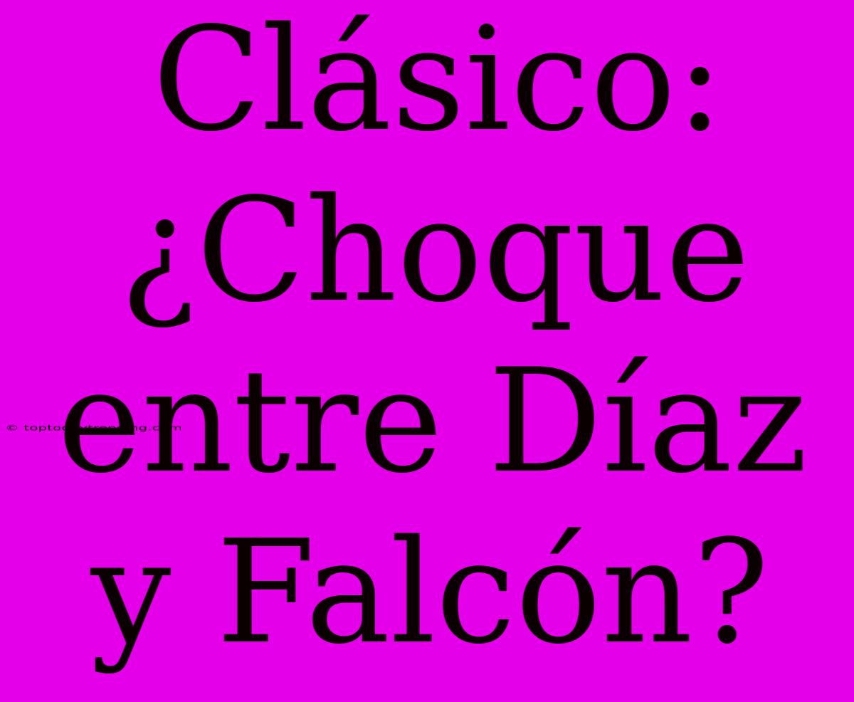 Clásico: ¿Choque Entre Díaz Y Falcón?