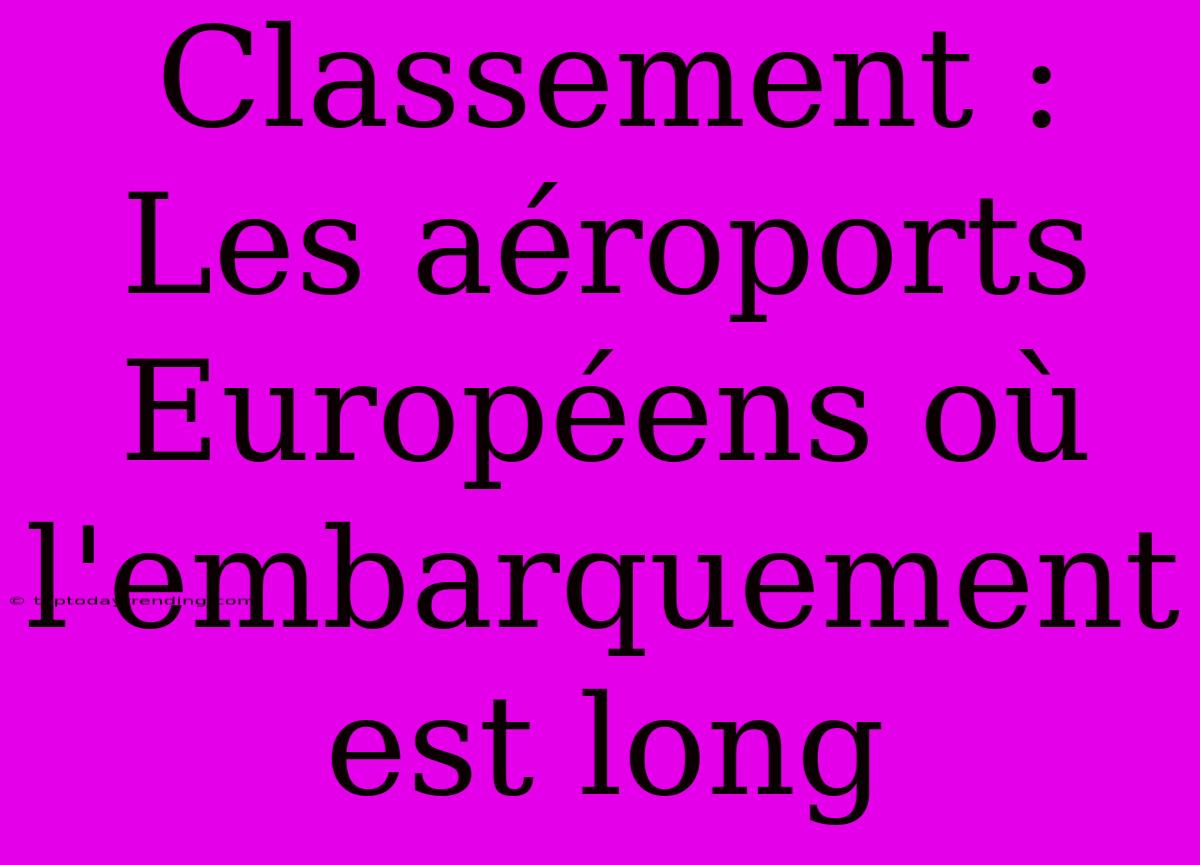 Classement : Les Aéroports Européens Où L'embarquement Est Long