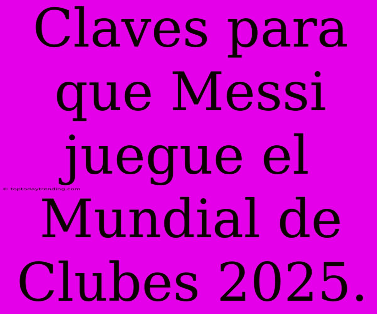 Claves Para Que Messi Juegue El Mundial De Clubes 2025.