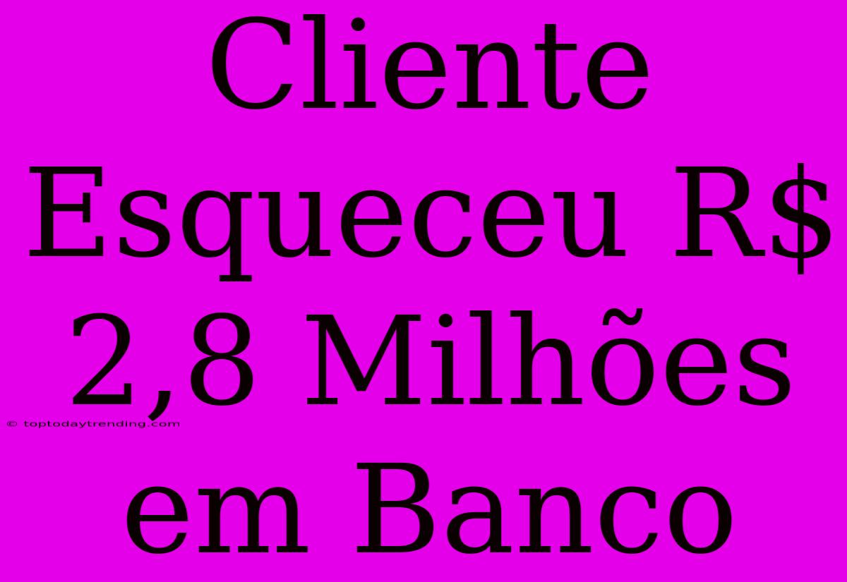 Cliente Esqueceu R$ 2,8 Milhões Em Banco