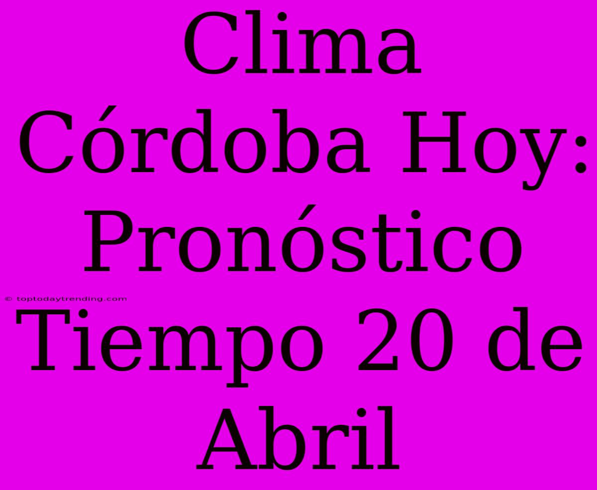 Clima Córdoba Hoy: Pronóstico Tiempo 20 De Abril