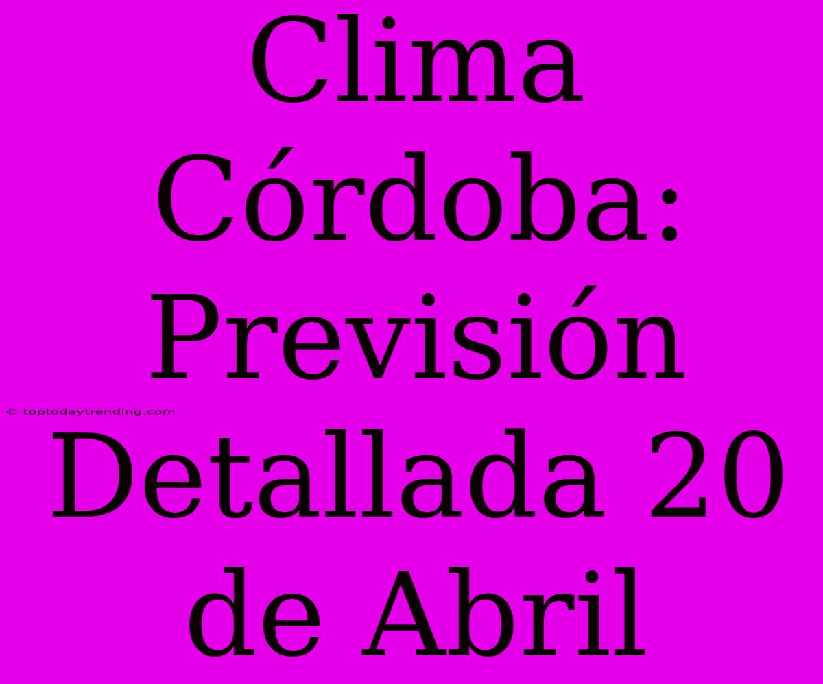 Clima Córdoba: Previsión Detallada 20 De Abril