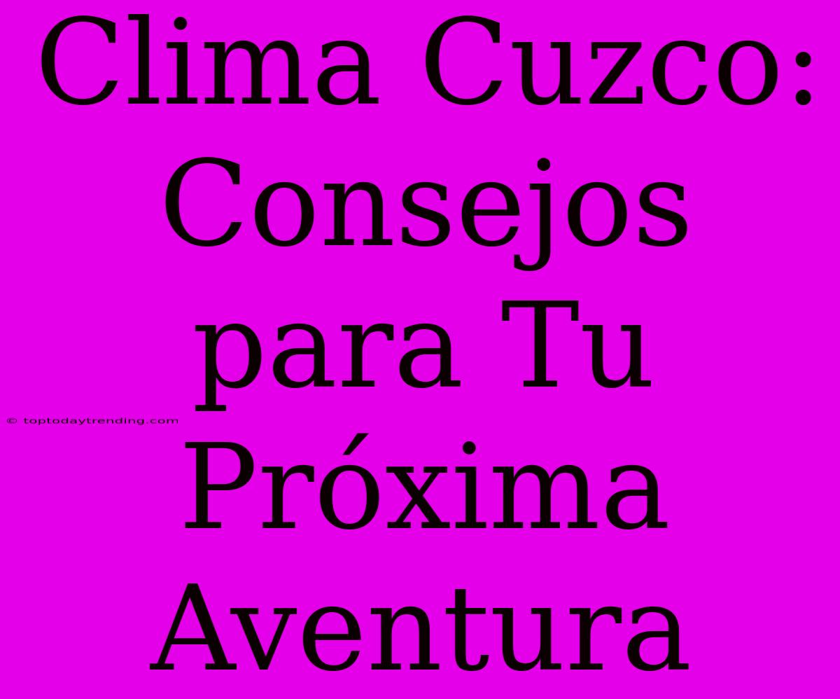 Clima Cuzco: Consejos Para Tu Próxima Aventura