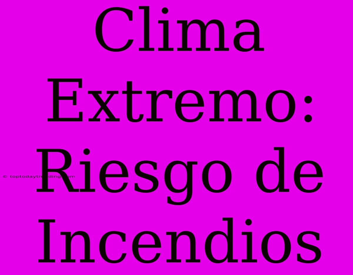 Clima Extremo: Riesgo De Incendios