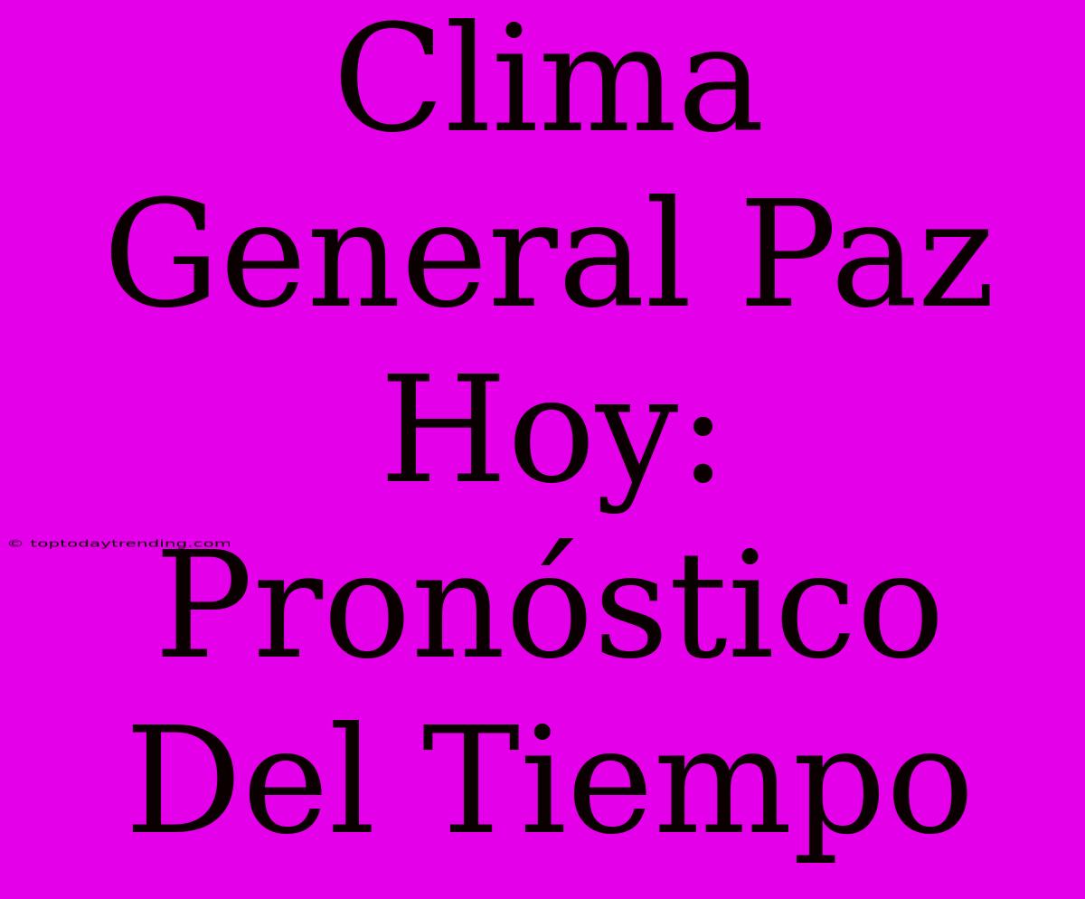 Clima General Paz Hoy: Pronóstico Del Tiempo