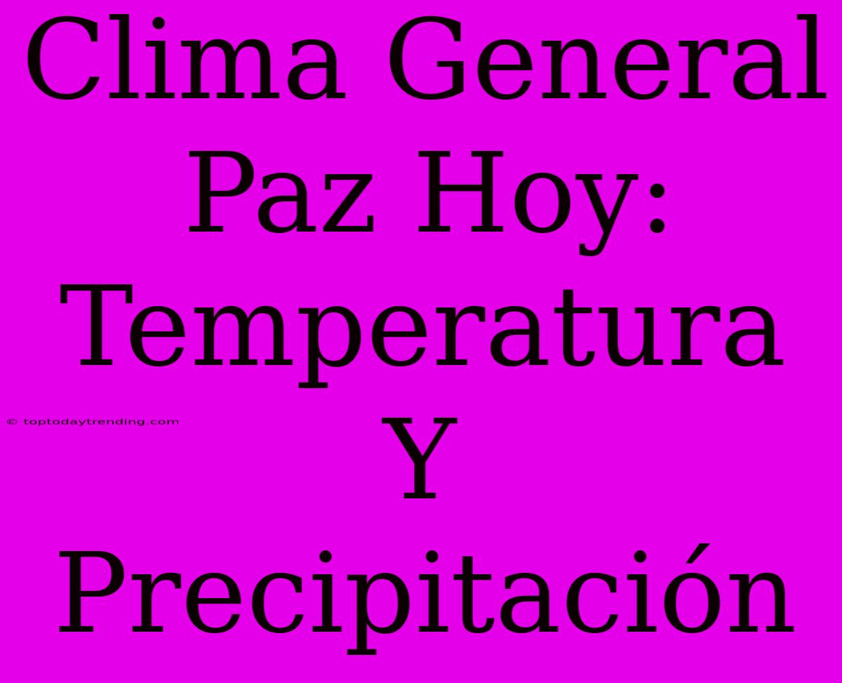 Clima General Paz Hoy: Temperatura Y Precipitación